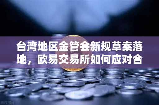 台湾地区金管会新规草案落地，欧易交易所如何应对合规新格局？