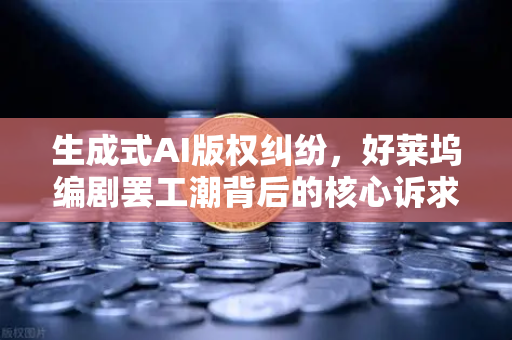 生成式AI版权纠纷，好莱坞编剧罢工潮背后的核心诉求与行业变革