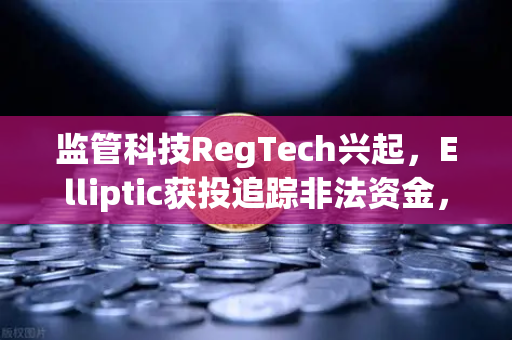 监管科技RegTech兴起，Elliptic获投追踪非法资金，欧易交易所合规生态迎新变局