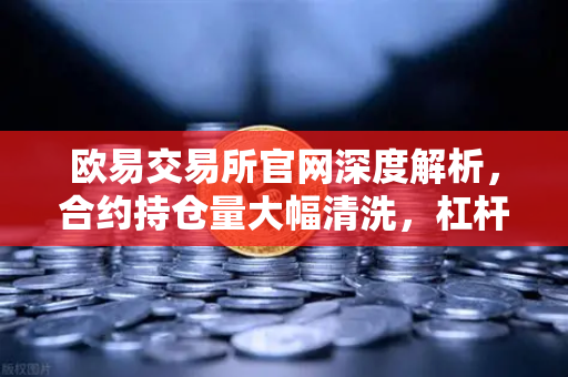 欧易交易所官网深度解析，合约持仓量大幅清洗，杠杆率回归健康水平重塑市场信心