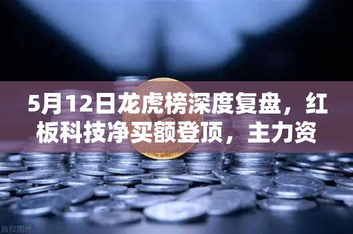 5月12日龙虎榜深度复盘，红板科技净买额登顶，主力资金操盘手法全揭秘