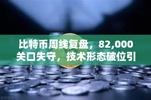 比特币周线复盘，82,000关口失守，技术形态破位引发抛售潮