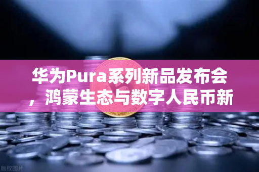 华为Pura系列新品发布会，鸿蒙生态与数字人民币新联动，欧易交易所官网深度解析