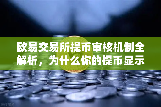 欧易交易所提币审核机制全解析，为什么你的提币显示审核中？