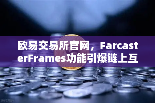 欧易交易所官网，FarcasterFrames功能引爆链上互动，去中心化社交新纪元已至