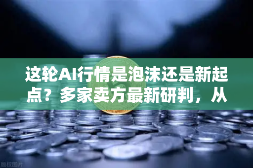 这轮AI行情是泡沫还是新起点？多家卖方最新研判，从狂热到理性，产业趋势未变