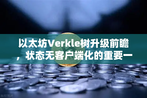 以太坊Verkle树升级前瞻，状态无客户端化的重要一步