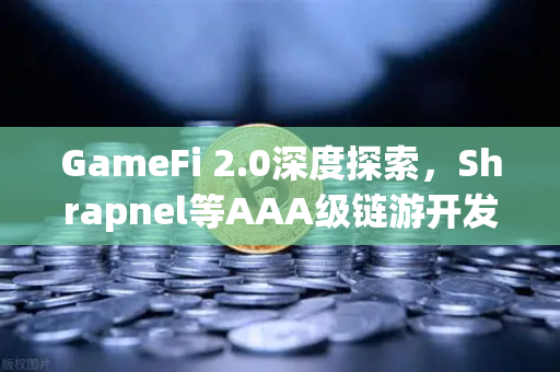 GameFi 2.0深度探索，Shrapnel等AAA级链游开发进度与生态爆发前夜