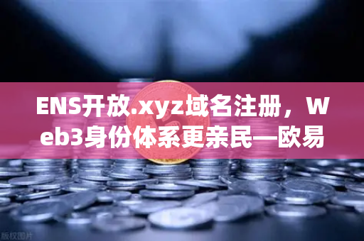 ENS开放.xyz域名注册，Web3身份体系更亲民—欧易交易所下载体验去中心化新浪潮