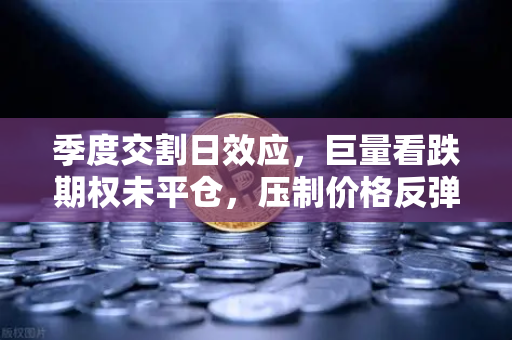 季度交割日效应，巨量看跌期权未平仓，压制价格反弹—欧易交易所官网深度解析市场博弈逻辑