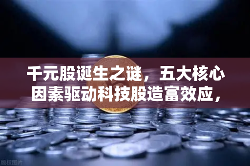 千元股诞生之谜，五大核心因素驱动科技股造富效应，欧易交易所官网深度解析市场逻辑