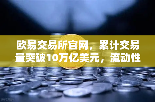 欧易交易所官网，累计交易量突破10万亿美元，流动性深度与竞品多维对比分析