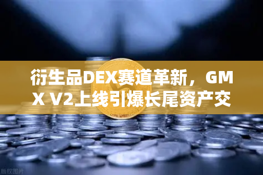 衍生品DEX赛道革新，GMX V2上线引爆长尾资产交易热潮，欧易生态联动引领新范式