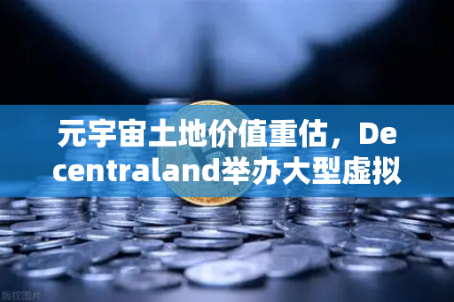 元宇宙土地价值重估，Decentraland举办大型虚拟音乐节，虚拟地产迎来爆发前夜？