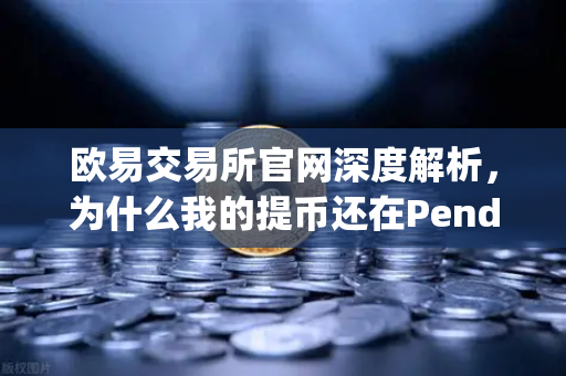 欧易交易所官网深度解析，为什么我的提币还在Pending？区块确认数科普指南
