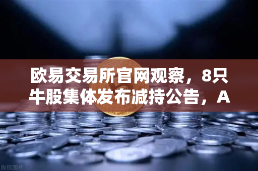 欧易交易所官网观察，8只牛股集体发布减持公告，A股减持潮信号几何？