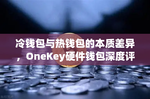 冷钱包与热钱包的本质差异，OneKey硬件钱包深度评测，欧易交易所安全存储指南