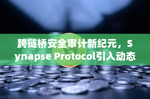 跨链桥安全审计新纪元，Synapse Protocol引入动态验证机制，如何重塑DeFi信任基石？
