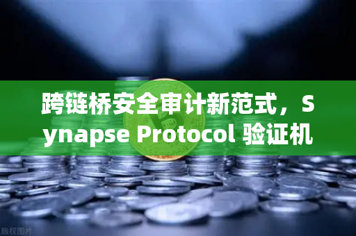 跨链桥安全审计新范式，Synapse Protocol 验证机制升级深度解析