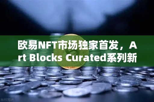 欧易NFT市场独家首发，Art Blocks Curated系列新锐艺术家作品，数字艺术收藏的下一个风口？