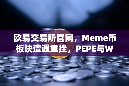 欧易交易所官网，Meme币板块遭遇重挫，PEPE与WIF跌幅超大盘50%市场恐慌情绪蔓延