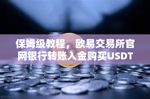 保姆级教程，欧易交易所官网银行转账入金购买USDT全流程详解（附避坑指南）