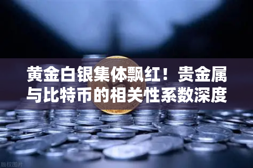 黄金白银集体飘红！贵金属与比特币的相关性系数深度解析