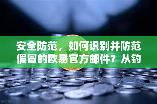 安全防范，如何识别并防范假冒的欧易官方邮件？从钓鱼陷阱到终极防护指南