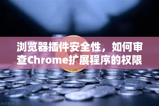 浏览器插件安全性，如何审查Chrome扩展程序的权限？从欧易交易所官网视角看数字资产防护