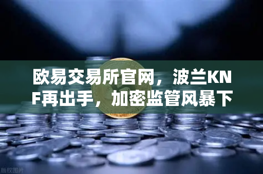欧易交易所官网，波兰KNF再出手，加密监管风暴下的合规新动向