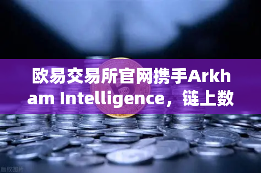 欧易交易所官网携手Arkham Intelligence，链上数据可视化，精准追踪每一笔资金流向