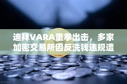 迪拜VARA重拳出击，多家加密交易所因反洗钱违规遭罚款，行业合规警钟长鸣