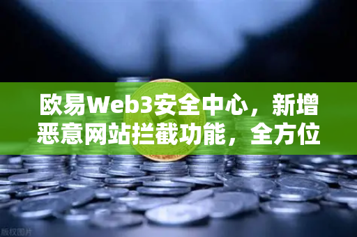欧易Web3安全中心，新增恶意网站拦截功能，全方位守护用户资产安全