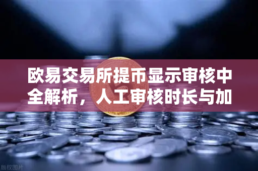 欧易交易所提币显示审核中全解析，人工审核时长与加速到账的实用指南