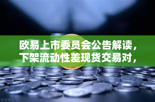 欧易上市委员会公告解读，下架流动性差现货交易对，生态优化再提速