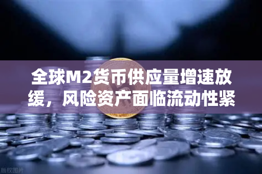 全球M2货币供应量增速放缓，风险资产面临流动性紧缩—欧易交易所官网深度解析市场变局与应对策略