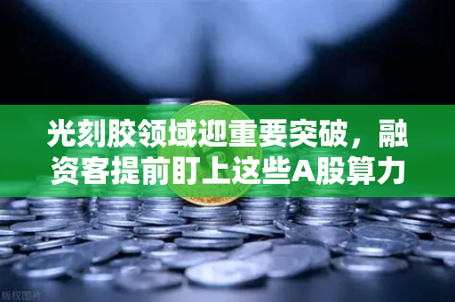 光刻胶领域迎重要突破，融资客提前盯上这些A股算力标的—科技主线双轮驱动下的投资新逻辑