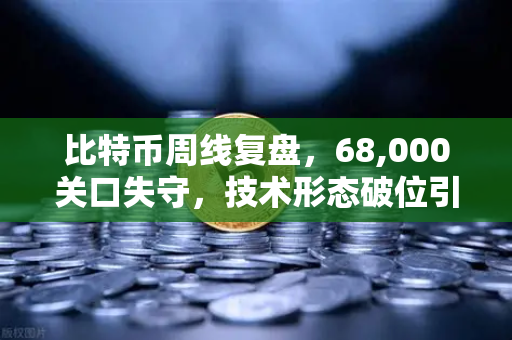 比特币周线复盘，68,000关口失守，技术形态破位引发抛售潮
