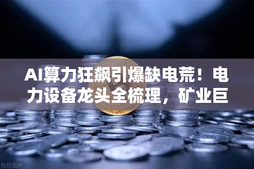 AI算力狂飙引爆缺电荒！电力设备龙头全梳理，矿业巨头跨界售电暗藏万亿机遇？