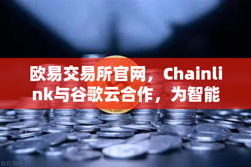 欧易交易所官网，Chainlink与谷歌云合作，为智能合约提供天气数据，开启DeFi新纪元-第1张图片-欧易交易所