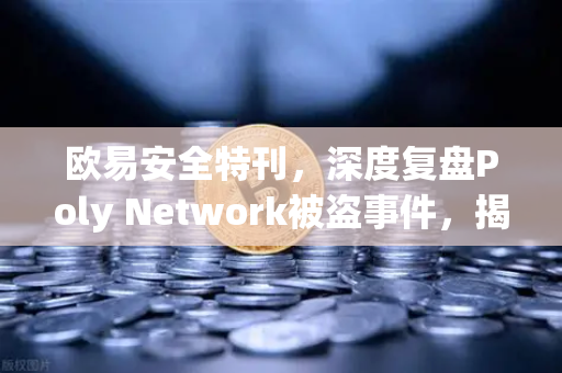 欧易安全特刊，深度复盘Poly Network被盗事件，揭秘跨链资产追回全链路