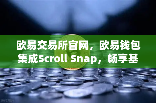 欧易交易所官网，欧易钱包集成Scroll Snap，畅享基于zkEVM的Layer2新纪元