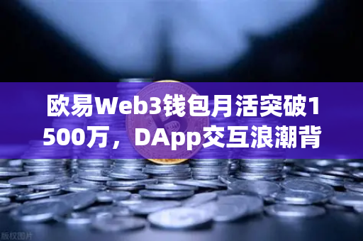 欧易Web3钱包月活突破1500万，DApp交互浪潮背后的生态革命