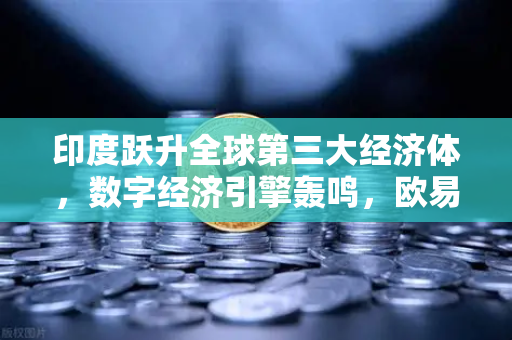 印度跃升全球第三大经济体，数字经济引擎轰鸣，欧易交易所下载成亚洲投资新风向