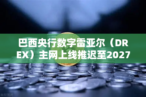 巴西央行数字雷亚尔（DREX）主网上线推迟至2027年，对加密市场与合规交易的深远影响