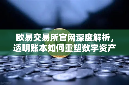 欧易交易所官网深度解析，透明账本如何重塑数字资产信任基石