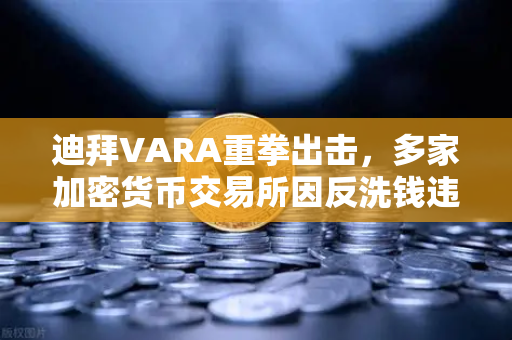迪拜VARA重拳出击，多家加密货币交易所因反洗钱违规遭罚款，行业合规警钟长鸣