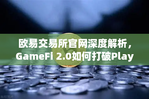 欧易交易所官网深度解析，GameFi 2.0如何打破Play-to-Earn死亡螺旋，构建可持续游戏经济