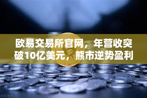欧易交易所官网，年营收突破10亿美元，熊市逆势盈利的底层逻辑与实操指南