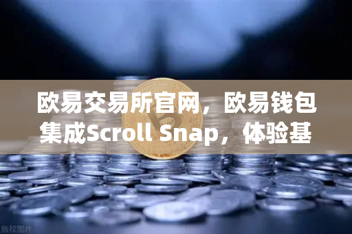 欧易交易所官网，欧易钱包集成Scroll Snap，体验基于zkEVM的Layer2新范式